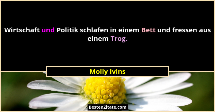 Wirtschaft und Politik schlafen in einem Bett und fressen aus einem Trog.... - Molly Ivins