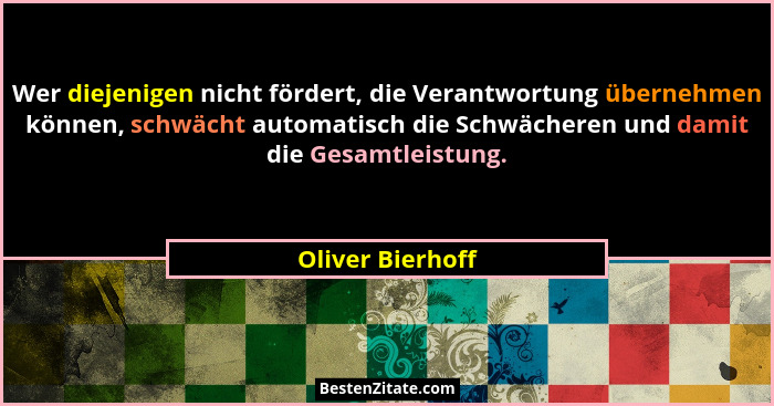 Wer diejenigen nicht fördert, die Verantwortung übernehmen können, schwächt automatisch die Schwächeren und damit die Gesamtleistung... - Oliver Bierhoff
