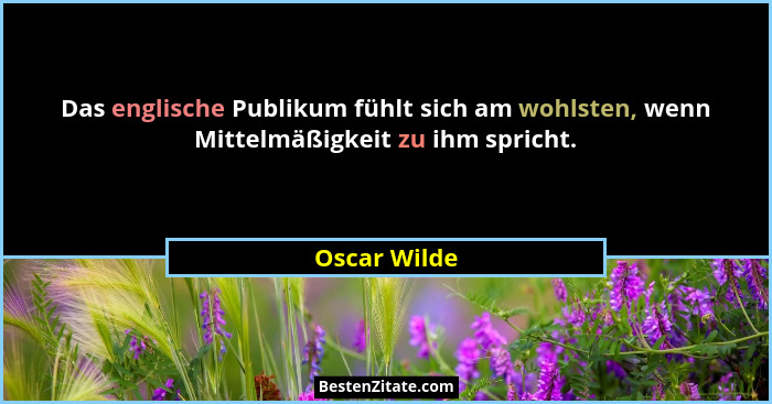 Das englische Publikum fühlt sich am wohlsten, wenn Mittelmäßigkeit zu ihm spricht.... - Oscar Wilde