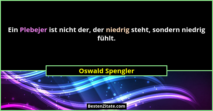 Ein Plebejer ist nicht der, der niedrig steht, sondern niedrig fühlt.... - Oswald Spengler