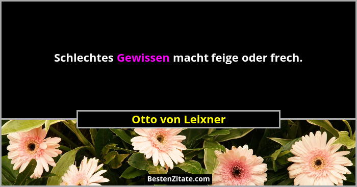 Schlechtes Gewissen macht feige oder frech.... - Otto von Leixner