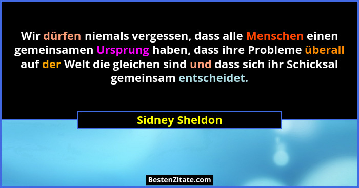 Wir dürfen niemals vergessen, dass alle Menschen einen gemeinsamen Ursprung haben, dass ihre Probleme überall auf der Welt die gleich... - Sidney Sheldon