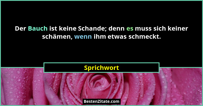 Der Bauch ist keine Schande; denn es muss sich keiner schämen, wenn ihm etwas schmeckt.... - Sprichwort