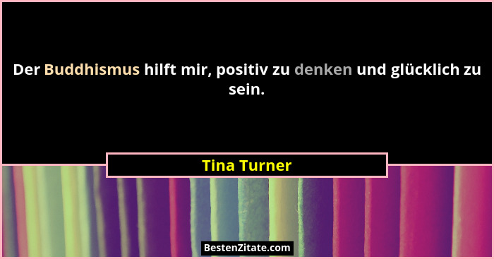 Der Buddhismus hilft mir, positiv zu denken und glücklich zu sein.... - Tina Turner