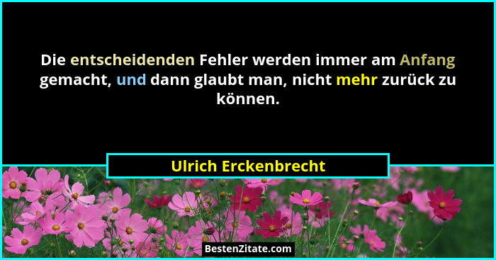 Die entscheidenden Fehler werden immer am Anfang gemacht, und dann glaubt man, nicht mehr zurück zu können.... - Ulrich Erckenbrecht
