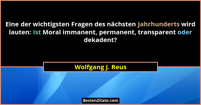 Eine der wichtigsten Fragen des nächsten Jahrhunderts wird lauten: Ist Moral immanent, permanent, transparent oder dekadent?... - Wolfgang J. Reus
