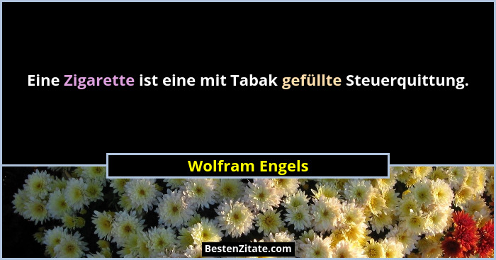 Eine Zigarette ist eine mit Tabak gefüllte Steuerquittung.... - Wolfram Engels