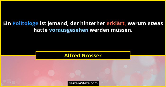 Ein Politologe ist jemand, der hinterher erklärt, warum etwas hätte vorausgesehen werden müssen.... - Alfred Grosser