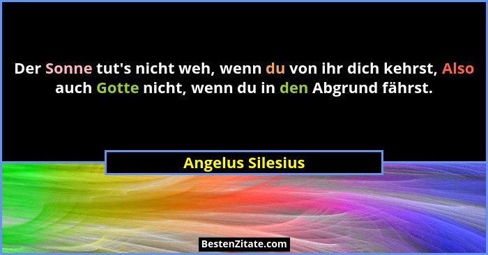 Der Sonne tut's nicht weh, wenn du von ihr dich kehrst, Also auch Gotte nicht, wenn du in den Abgrund fährst.... - Angelus Silesius