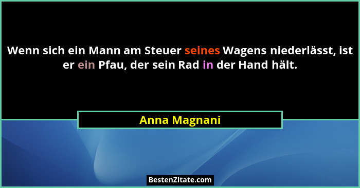Wenn sich ein Mann am Steuer seines Wagens niederlässt, ist er ein Pfau, der sein Rad in der Hand hält.... - Anna Magnani