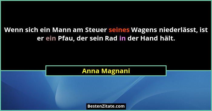 Wenn sich ein Mann am Steuer seines Wagens niederlässt, ist er ein Pfau, der sein Rad in der Hand hält.... - Anna Magnani