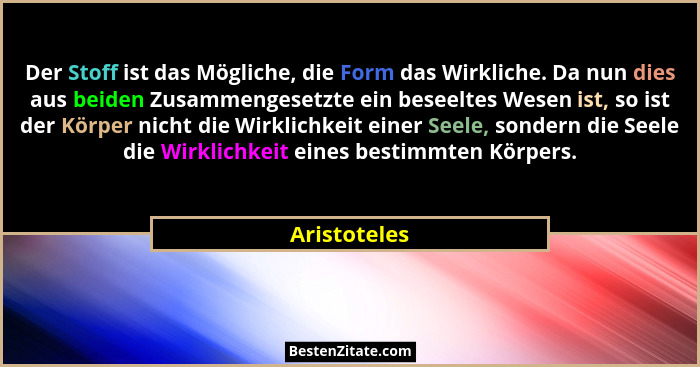 Der Stoff ist das Mögliche, die Form das Wirkliche. Da nun dies aus beiden Zusammengesetzte ein beseeltes Wesen ist, so ist der Körper n... - Aristoteles