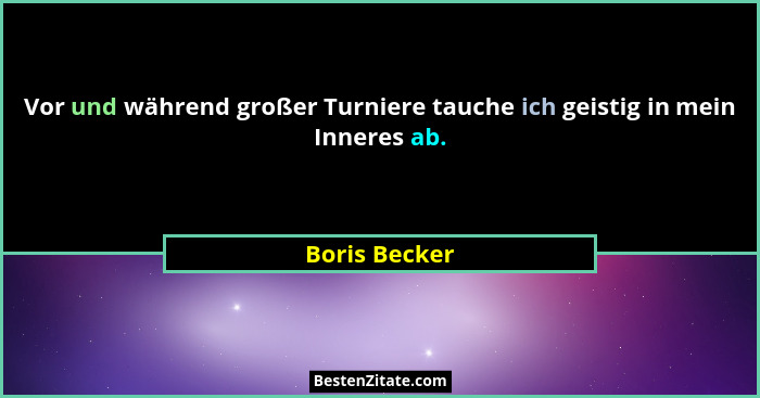 Vor und während großer Turniere tauche ich geistig in mein Inneres ab.... - Boris Becker