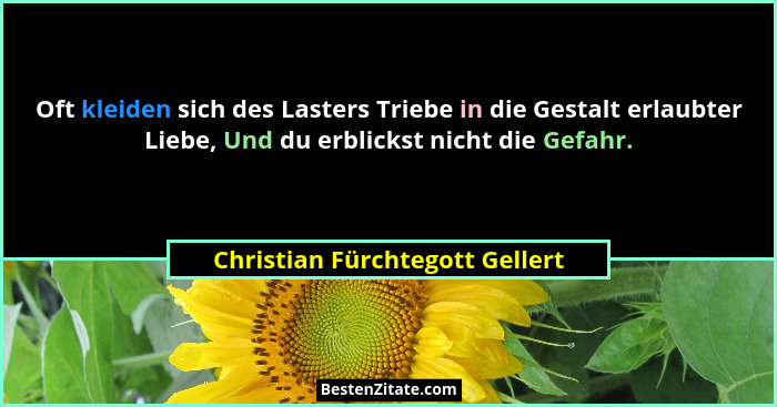 Oft kleiden sich des Lasters Triebe in die Gestalt erlaubter Liebe, Und du erblickst nicht die Gefahr.... - Christian Fürchtegott Gellert