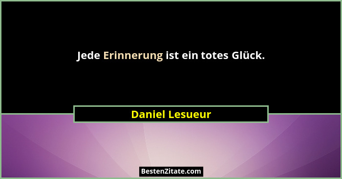 Jede Erinnerung ist ein totes Glück.... - Daniel Lesueur