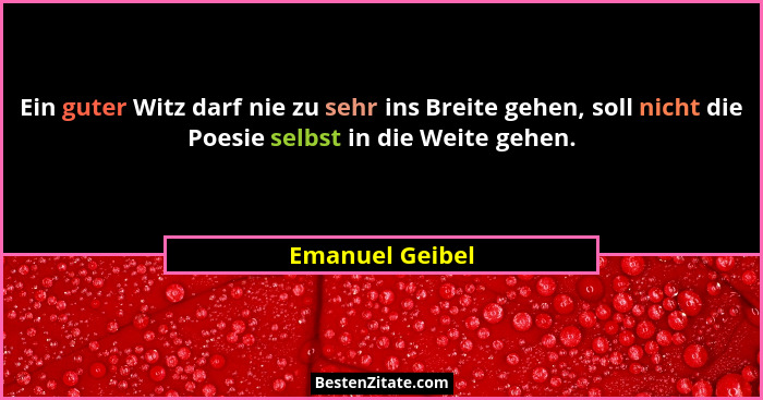 Ein guter Witz darf nie zu sehr ins Breite gehen, soll nicht die Poesie selbst in die Weite gehen.... - Emanuel Geibel