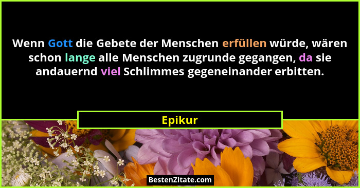 Wenn Gott die Gebete der Menschen erfüllen würde, wären schon lange alle Menschen zugrunde gegangen, da sie andauernd viel Schlimmes gegenein... - Epikur