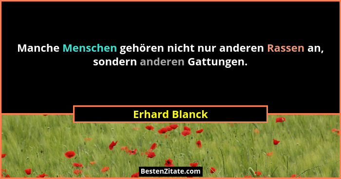 Manche Menschen gehören nicht nur anderen Rassen an, sondern anderen Gattungen.... - Erhard Blanck