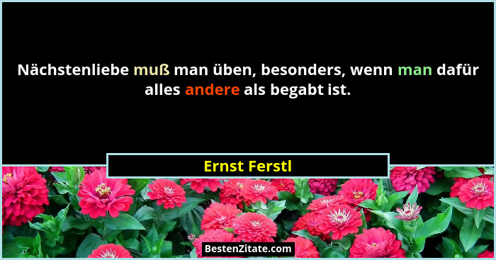 Nächstenliebe muß man üben, besonders, wenn man dafür alles andere als begabt ist.... - Ernst Ferstl