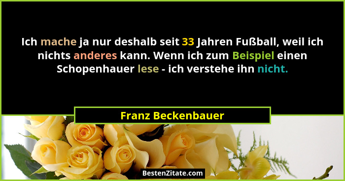 Ich mache ja nur deshalb seit 33 Jahren Fußball, weil ich nichts anderes kann. Wenn ich zum Beispiel einen Schopenhauer lese - ich... - Franz Beckenbauer