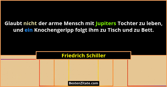 Glaubt nicht der arme Mensch mit Jupiters Tochter zu leben, und ein Knochengeripp folgt ihm zu Tisch und zu Bett.... - Friedrich Schiller