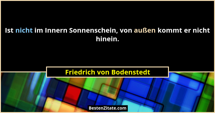 Ist nicht im Innern Sonnenschein, von außen kommt er nicht hinein.... - Friedrich von Bodenstedt