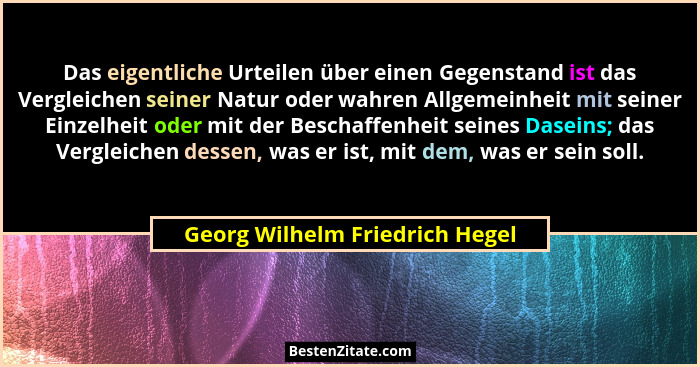 Das eigentliche Urteilen über einen Gegenstand ist das Vergleichen seiner Natur oder wahren Allgemeinheit mit seiner E... - Georg Wilhelm Friedrich Hegel