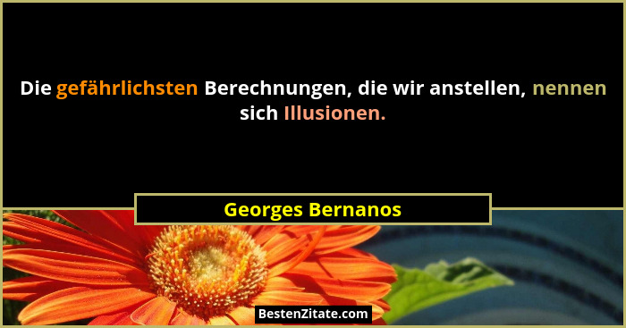 Die gefährlichsten Berechnungen, die wir anstellen, nennen sich Illusionen.... - Georges Bernanos