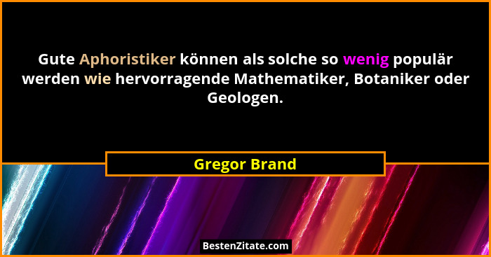 Gute Aphoristiker können als solche so wenig populär werden wie hervorragende Mathematiker, Botaniker oder Geologen.... - Gregor Brand