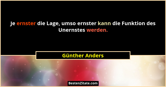 Je ernster die Lage, umso ernster kann die Funktion des Unernstes werden.... - Günther Anders