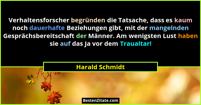 Verhaltensforscher begründen die Tatsache, dass es kaum noch dauerhafte Beziehungen gibt, mit der mangelnden Gesprächsbereitschaft de... - Harald Schmidt