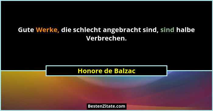 Gute Werke, die schlecht angebracht sind, sind halbe Verbrechen.... - Honore de Balzac