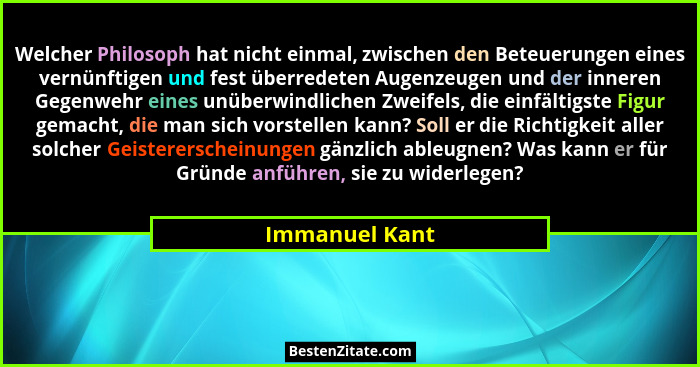 Welcher Philosoph hat nicht einmal, zwischen den Beteuerungen eines vernünftigen und fest überredeten Augenzeugen und der inneren Gege... - Immanuel Kant