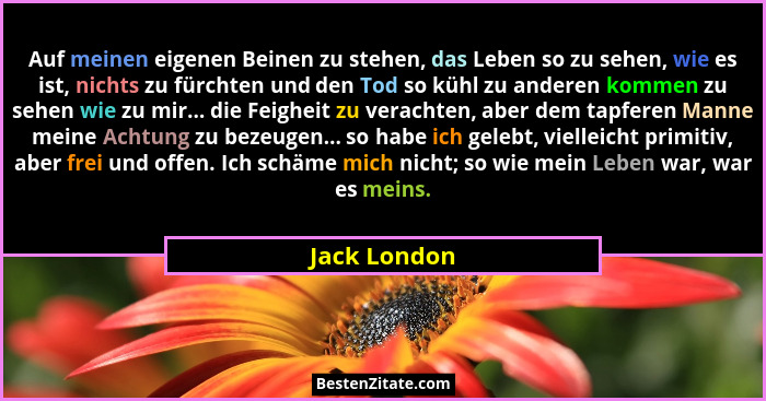 Auf meinen eigenen Beinen zu stehen, das Leben so zu sehen, wie es ist, nichts zu fürchten und den Tod so kühl zu anderen kommen zu sehe... - Jack London