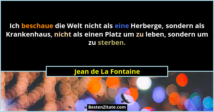 Ich beschaue die Welt nicht als eine Herberge, sondern als Krankenhaus, nicht als einen Platz um zu leben, sondern um zu sterben... - Jean de La Fontaine
