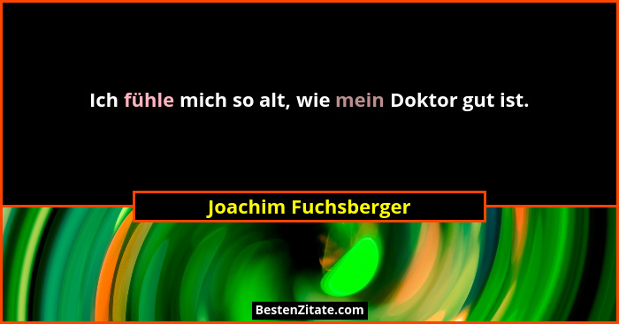 Ich fühle mich so alt, wie mein Doktor gut ist.... - Joachim Fuchsberger