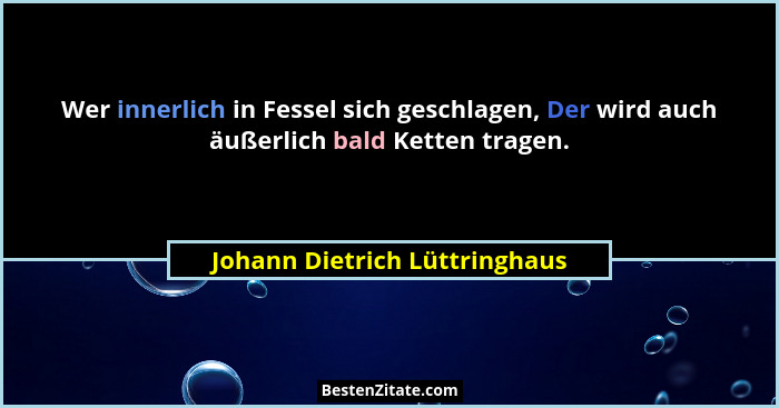 Wer innerlich in Fessel sich geschlagen, Der wird auch äußerlich bald Ketten tragen.... - Johann Dietrich Lüttringhaus
