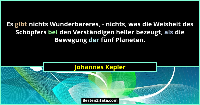 Es gibt nichts Wunderbareres, - nichts, was die Weisheit des Schöpfers bei den Verständigen heller bezeugt, als die Bewegung der fün... - Johannes Kepler