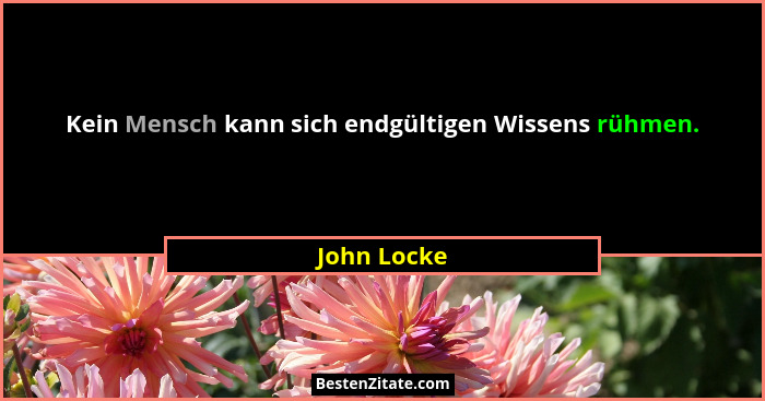 Kein Mensch kann sich endgültigen Wissens rühmen.... - John Locke