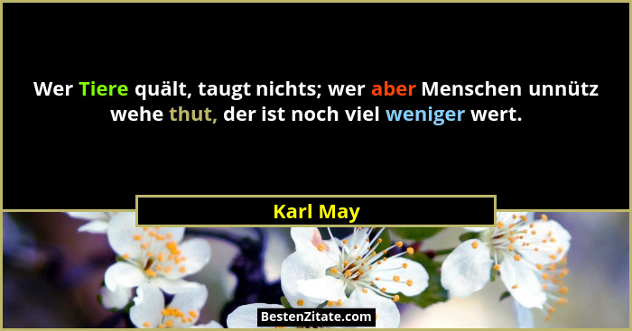 Wer Tiere quält, taugt nichts; wer aber Menschen unnütz wehe thut, der ist noch viel weniger wert.... - Karl May