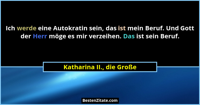 Ich werde eine Autokratin sein, das ist mein Beruf. Und Gott der Herr möge es mir verzeihen. Das ist sein Beruf.... - Katharina II., die Große