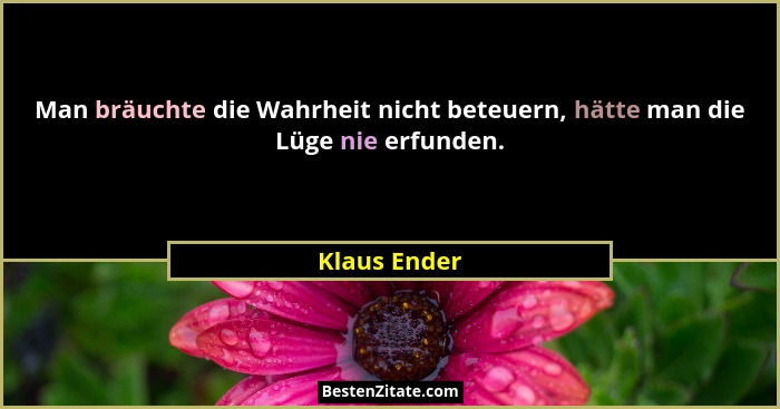 Man bräuchte die Wahrheit nicht beteuern, hätte man die Lüge nie erfunden.... - Klaus Ender
