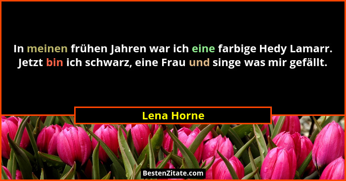 In meinen frühen Jahren war ich eine farbige Hedy Lamarr. Jetzt bin ich schwarz, eine Frau und singe was mir gefällt.... - Lena Horne