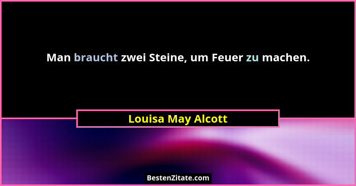 Man braucht zwei Steine, um Feuer zu machen.... - Louisa May Alcott