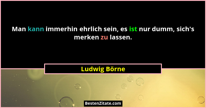 Man kann immerhin ehrlich sein, es ist nur dumm, sich's merken zu lassen.... - Ludwig Börne
