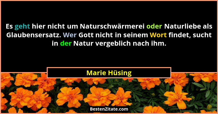 Es geht hier nicht um Naturschwärmerei oder Naturliebe als Glaubensersatz. Wer Gott nicht in seinem Wort findet, sucht in der Natur ver... - Marie Hüsing