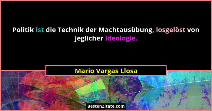 Politik ist die Technik der Machtausübung, losgelöst von jeglicher Ideologie.... - Mario Vargas Llosa