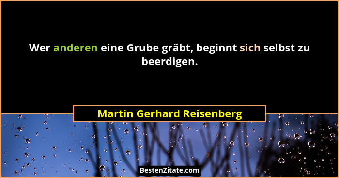 Wer anderen eine Grube gräbt, beginnt sich selbst zu beerdigen.... - Martin Gerhard Reisenberg