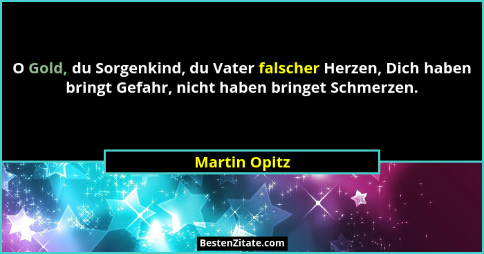 O Gold, du Sorgenkind, du Vater falscher Herzen, Dich haben bringt Gefahr, nicht haben bringet Schmerzen.... - Martin Opitz