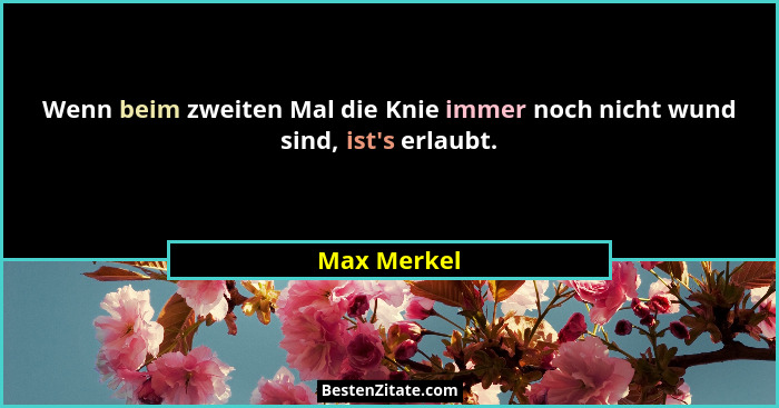 Wenn beim zweiten Mal die Knie immer noch nicht wund sind, ist's erlaubt.... - Max Merkel
